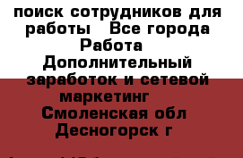 поиск сотрудников для работы - Все города Работа » Дополнительный заработок и сетевой маркетинг   . Смоленская обл.,Десногорск г.